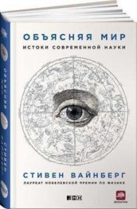 Объясняя мир. Истоки современной науки (Стивен Вайнберг)