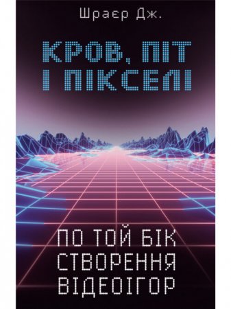 Кров, піт і пікселі. По той бік створення відеоігор